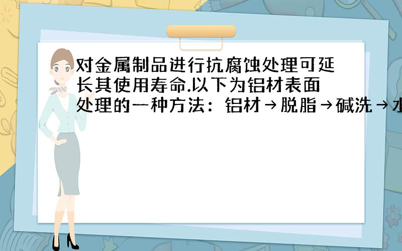 对金属制品进行抗腐蚀处理可延长其使用寿命.以下为铝材表面处理的一种方法：铝材→脱脂→碱洗→水洗→除灰→H2SO4溶液中电