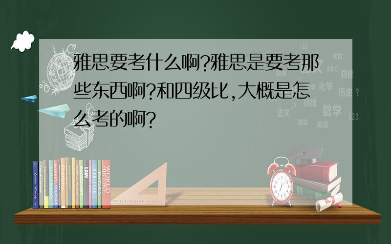 雅思要考什么啊?雅思是要考那些东西啊?和四级比,大概是怎么考的啊?