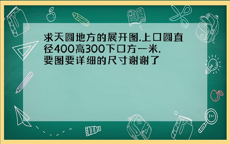 求天圆地方的展开图.上口圆直径400高300下口方一米.要图要详细的尺寸谢谢了