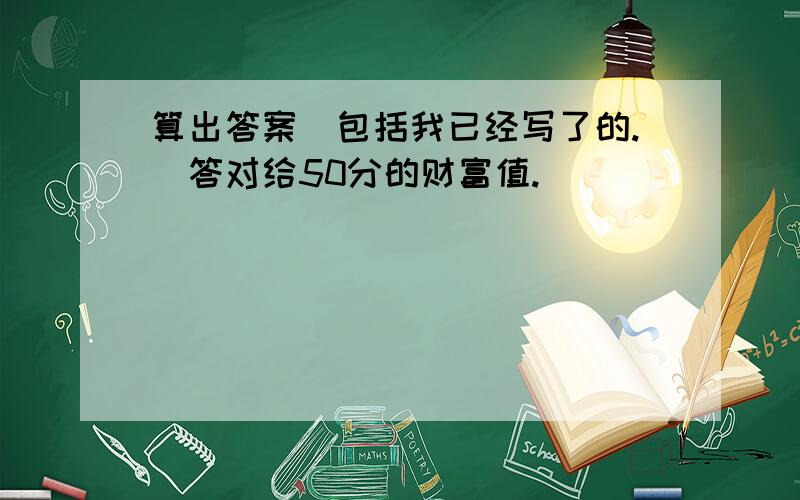 算出答案（包括我已经写了的.）答对给50分的财富值.