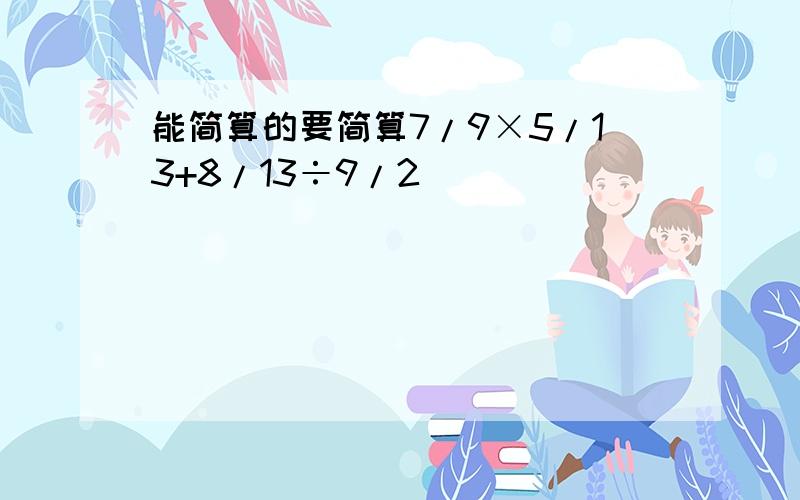 能简算的要简算7/9×5/13+8/13÷9/2