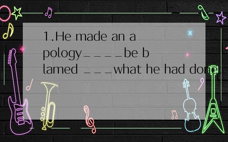 1.He made an apology____be blamed ___what he had done.