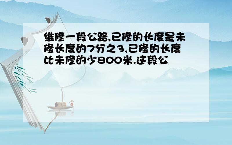 维修一段公路,已修的长度是未修长度的7分之3,已修的长度比未修的少800米.这段公