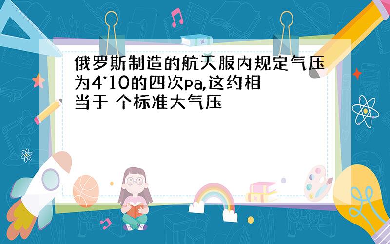 俄罗斯制造的航天服内规定气压为4*10的四次pa,这约相当于 个标准大气压