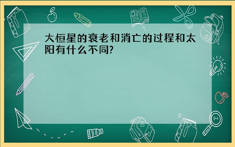 大恒星的衰老和消亡的过程和太阳有什么不同?