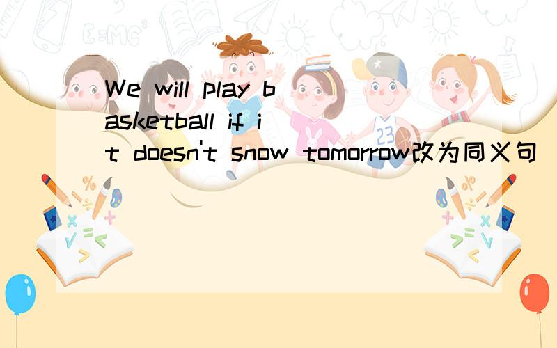 We will play basketball if it doesn't snow tomorrow改为同义句