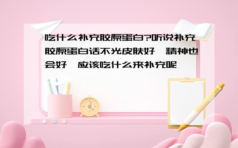 吃什么补充胶原蛋白?听说补充胶原蛋白话不光皮肤好,精神也会好,应该吃什么来补充呢