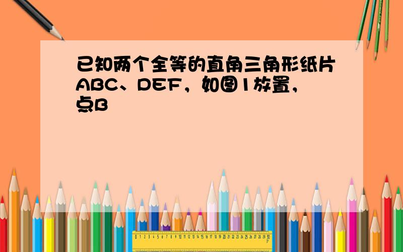 已知两个全等的直角三角形纸片ABC、DEF，如图1放置，点B