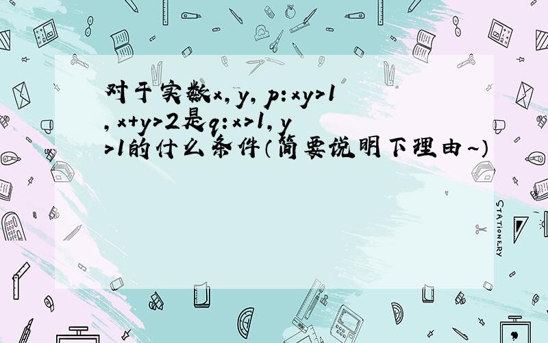 对于实数x,y,p:xy>1,x+y>2是q:x>1,y>1的什么条件（简要说明下理由~）