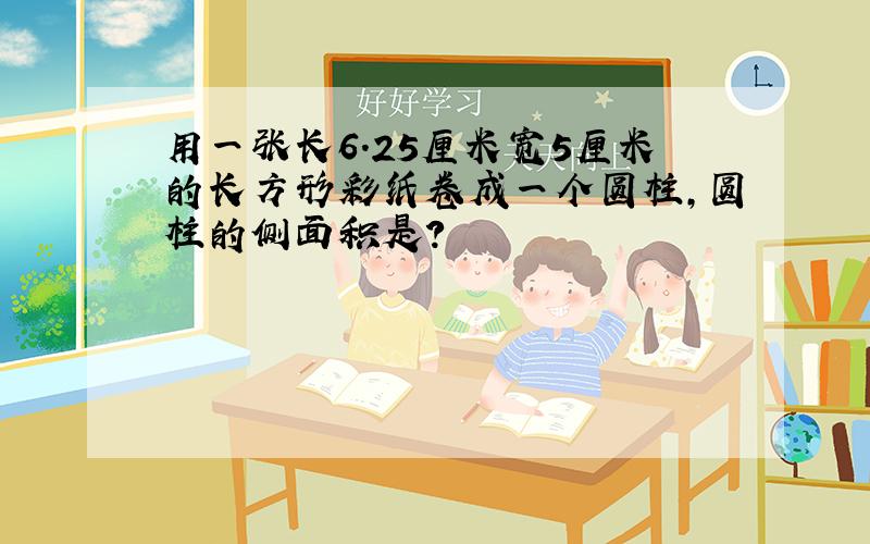 用一张长6.25厘米宽5厘米的长方形彩纸卷成一个圆柱,圆柱的侧面积是?