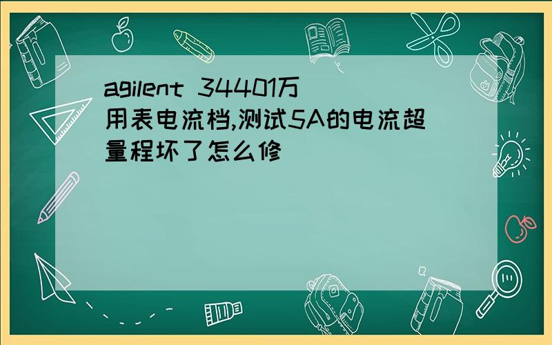 agilent 34401万用表电流档,测试5A的电流超量程坏了怎么修