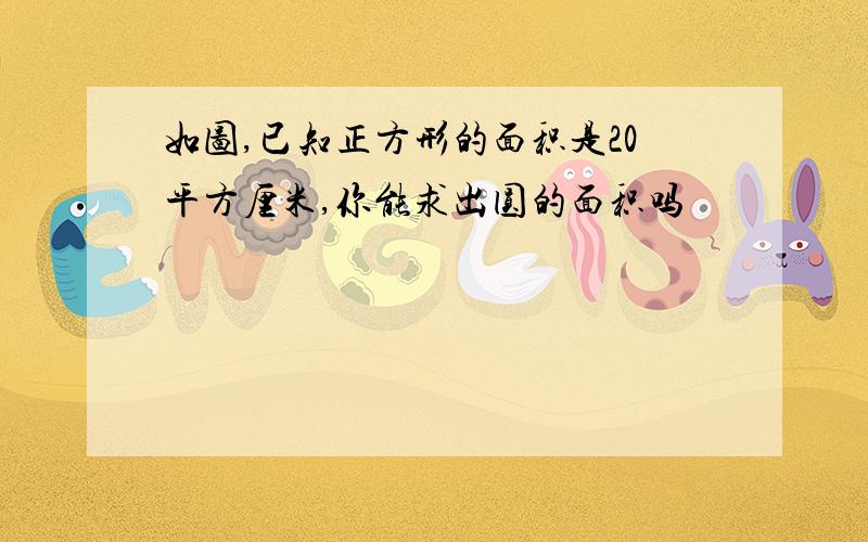 如图,已知正方形的面积是20平方厘米,你能求出圆的面积吗