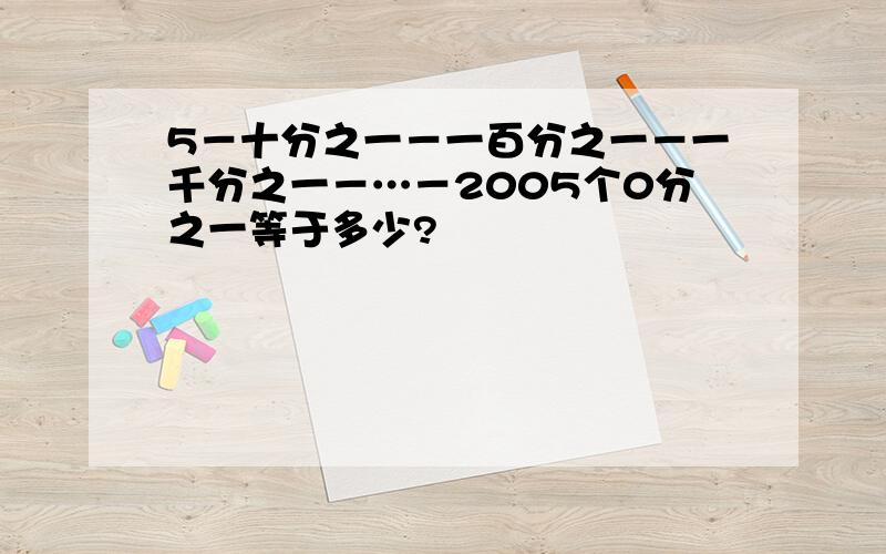 5－十分之一－一百分之一－一千分之一－…－2005个0分之一等于多少?