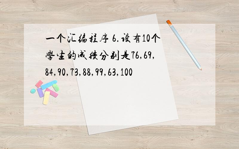 一个汇编程序 6.设有10个学生的成绩分别是76,69,84,90,73,88,99,63,100