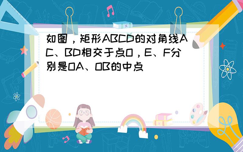 如图，矩形ABCD的对角线AC、BD相交于点O，E、F分别是OA、OB的中点．