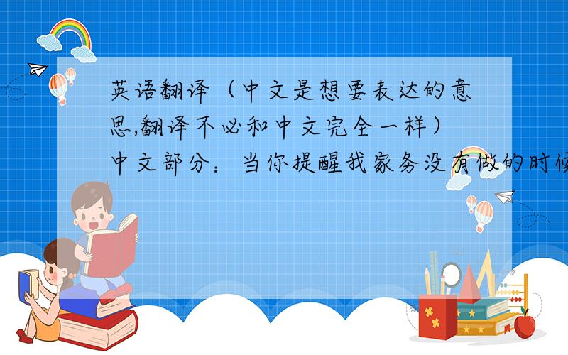 英语翻译（中文是想要表达的意思,翻译不必和中文完全一样）中文部分：当你提醒我家务没有做的时候,我真的感觉很抱歉.但是事实