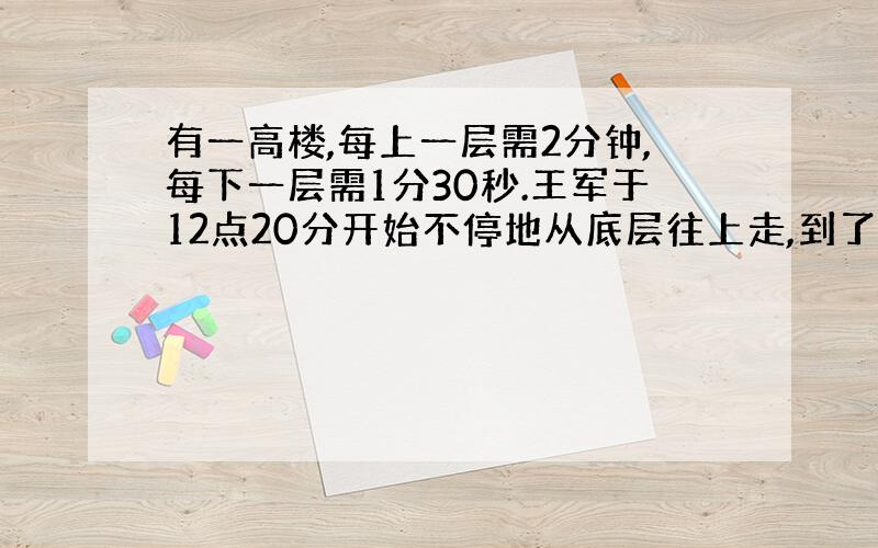 有一高楼,每上一层需2分钟,每下一层需1分30秒.王军于12点20分开始不停地从底层往上走,到了最高层后立