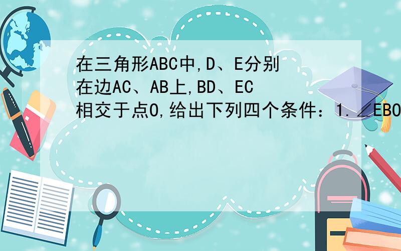 在三角形ABC中,D、E分别在边AC、AB上,BD、EC相交于点O,给出下列四个条件：1.∠EBO=∠DCO 2.∠BE