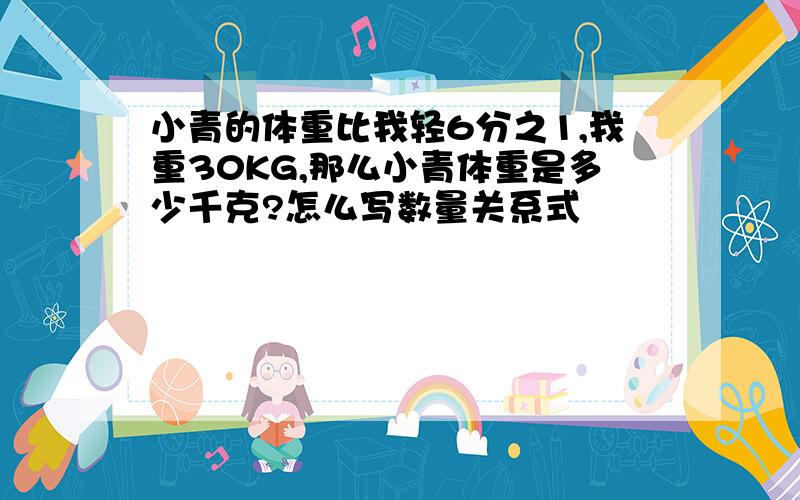 小青的体重比我轻6分之1,我重30KG,那么小青体重是多少千克?怎么写数量关系式