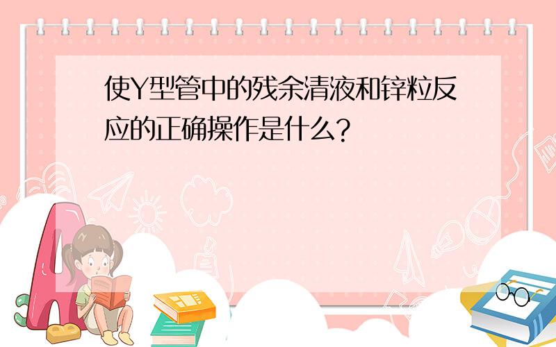 使Y型管中的残余清液和锌粒反应的正确操作是什么?