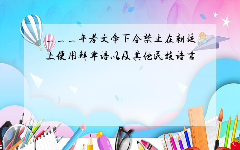 ___年孝文帝下令禁止在朝廷上使用鲜卑语以及其他民族语言