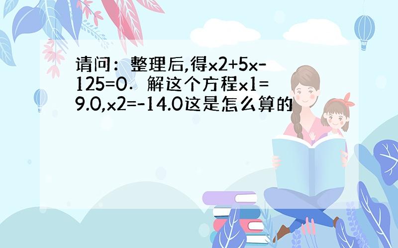 请问：整理后,得x2+5x-125=0．解这个方程x1=9.0,x2=-14.0这是怎么算的