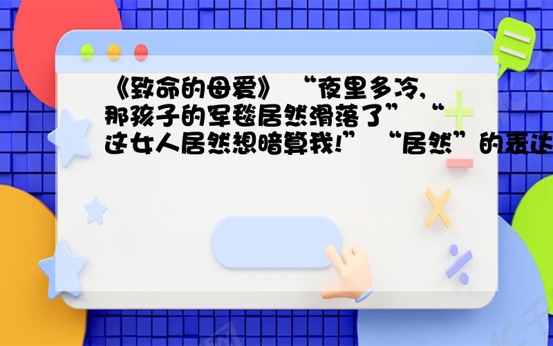 《致命的母爱》 “夜里多冷,那孩子的军毯居然滑落了” “这女人居然想暗算我!” “居然”的表达作用