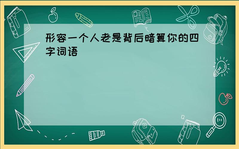 形容一个人老是背后暗算你的四字词语