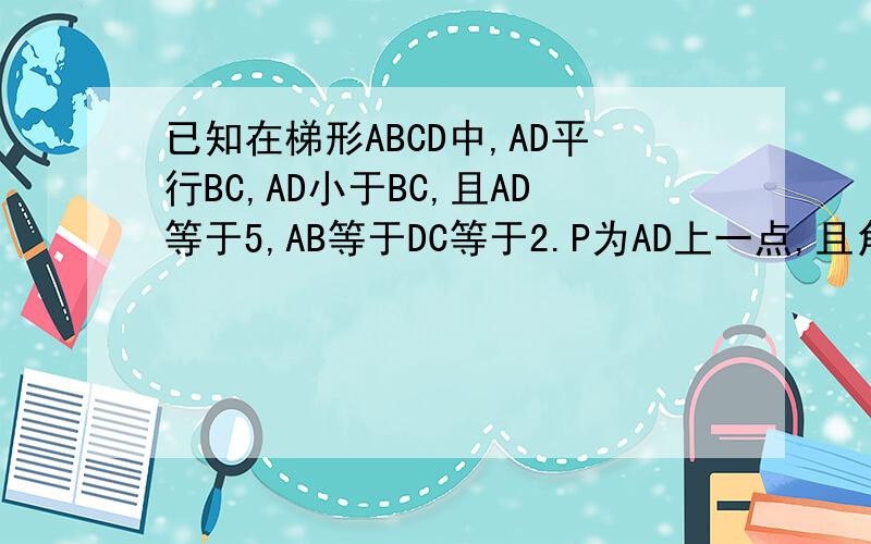 已知在梯形ABCD中,AD平行BC,AD小于BC,且AD等于5,AB等于DC等于2.P为AD上一点,且角BPC等于角A.