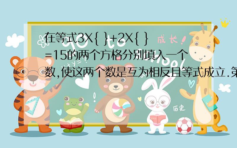 在等式3X{ }+2X{ }=15的两个方格分别填入一个数,使这两个数是互为相反且等式成立.第一方格内的数是｛ ｝