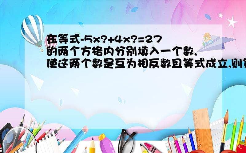 在等式-5x?+4x?=27的两个方格内分别填入一个数,使这两个数是互为相反数且等式成立,则第一个方格内的数是?