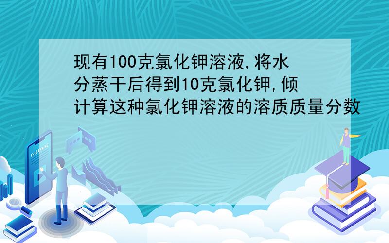 现有100克氯化钾溶液,将水分蒸干后得到10克氯化钾,倾计算这种氯化钾溶液的溶质质量分数