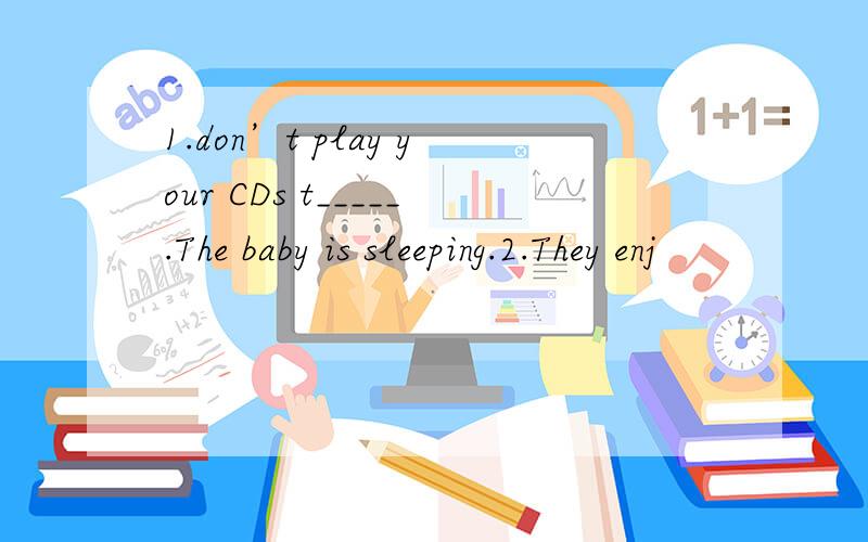 1.don’t play your CDs t_____.The baby is sleeping.2.They enj