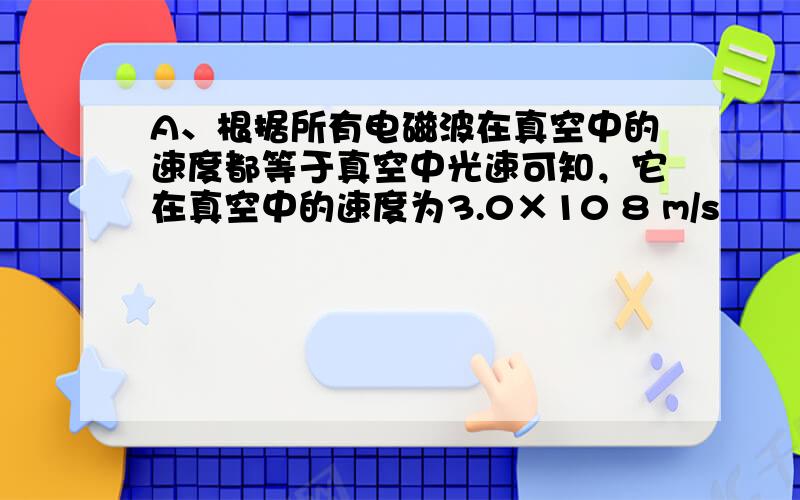 A、根据所有电磁波在真空中的速度都等于真空中光速可知，它在真空中的速度为3.0×10 8 m/s