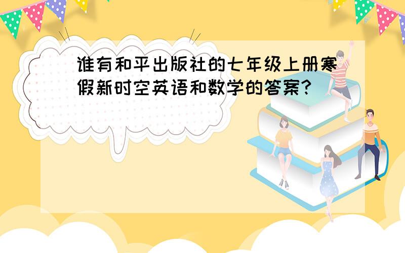 谁有和平出版社的七年级上册寒假新时空英语和数学的答案?