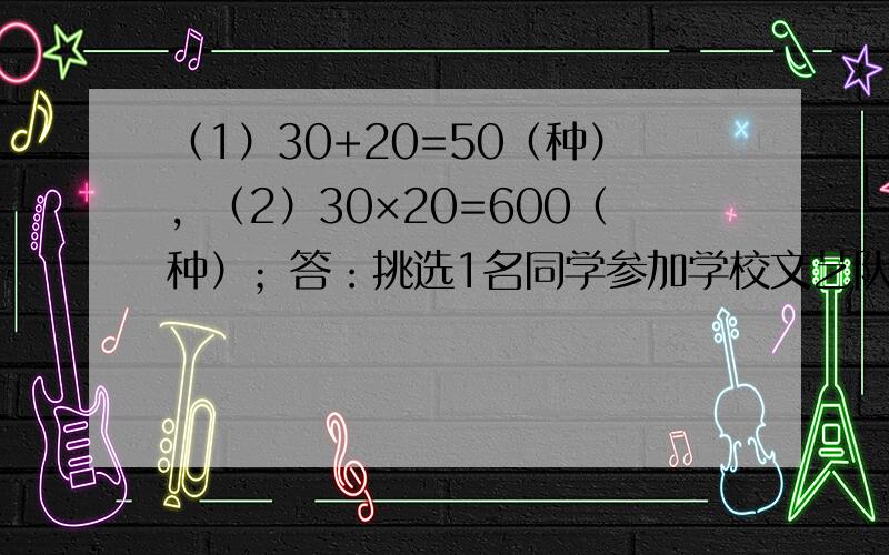 （1）30+20=50（种），（2）30×20=600（种）；答：挑选1名同学参加学校文艺队，共有50