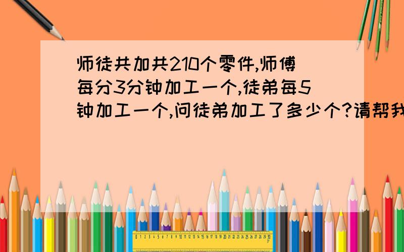 师徒共加共210个零件,师傅每分3分钟加工一个,徒弟每5钟加工一个,问徒弟加工了多少个?请帮我写过程