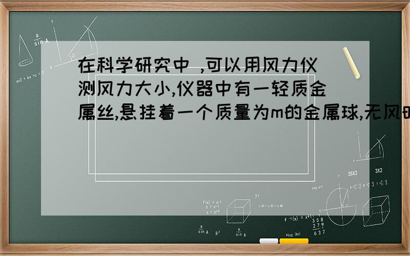 在科学研究中 ,可以用风力仪测风力大小,仪器中有一轻质金属丝,悬挂着一个质量为m的金属球,无风时,