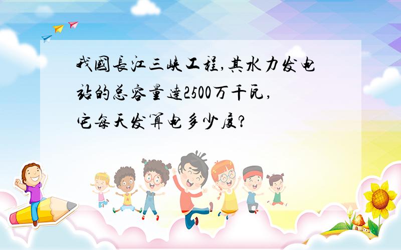 我国长江三峡工程,其水力发电站的总容量达2500万千瓦,它每天发算电多少度?