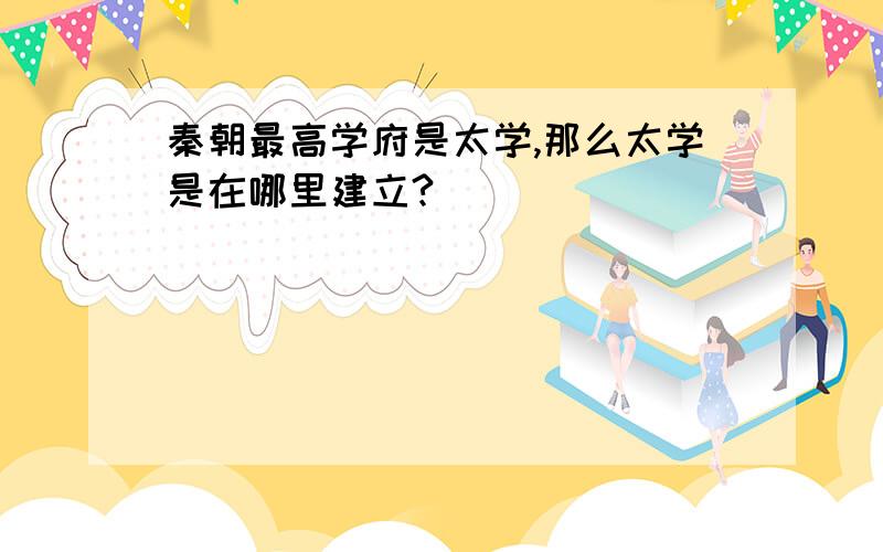 秦朝最高学府是太学,那么太学是在哪里建立?