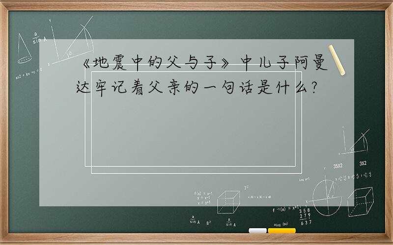 《地震中的父与子》中儿子阿曼达牢记着父亲的一句话是什么?