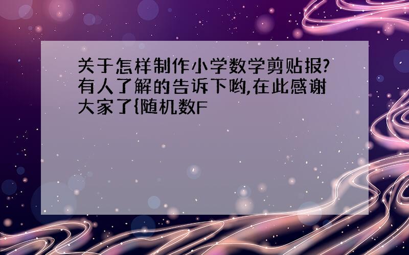 关于怎样制作小学数学剪贴报?有人了解的告诉下哟,在此感谢大家了{随机数F