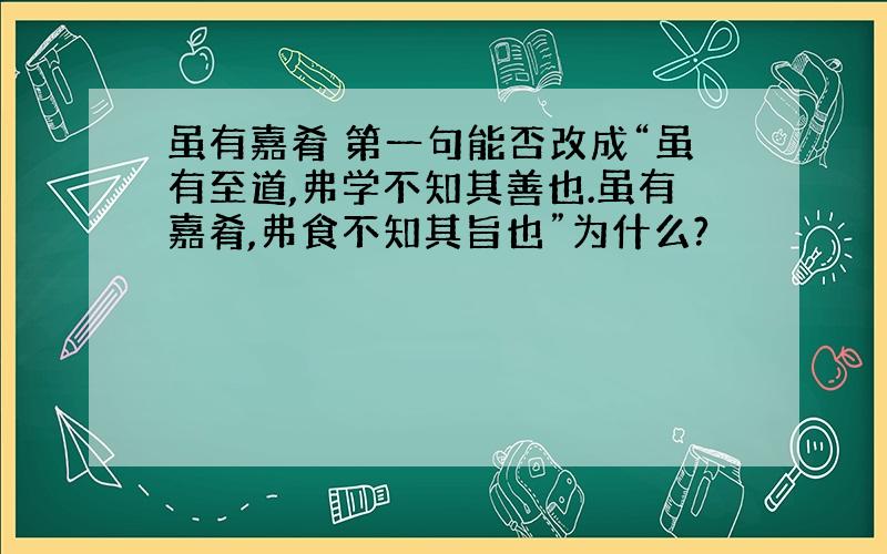 虽有嘉肴 第一句能否改成“虽有至道,弗学不知其善也.虽有嘉肴,弗食不知其旨也”为什么?