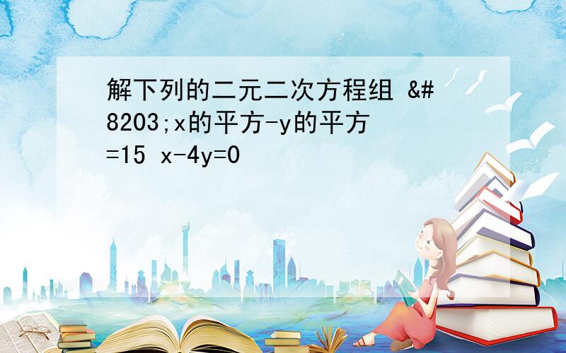 解下列的二元二次方程组 ​x的平方-y的平方=15 x-4y=0