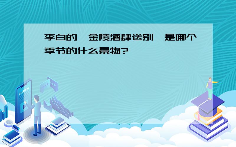 李白的《金陵酒肆送别》是哪个季节的什么景物?