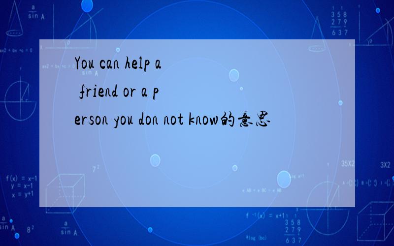 You can help a friend or a person you don not know的意思