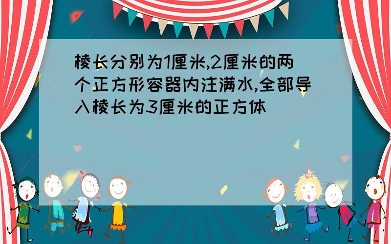 棱长分别为1厘米,2厘米的两个正方形容器内注满水,全部导入棱长为3厘米的正方体