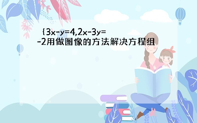 ｛3x-y=4,2x-3y=-2用做图像的方法解决方程组