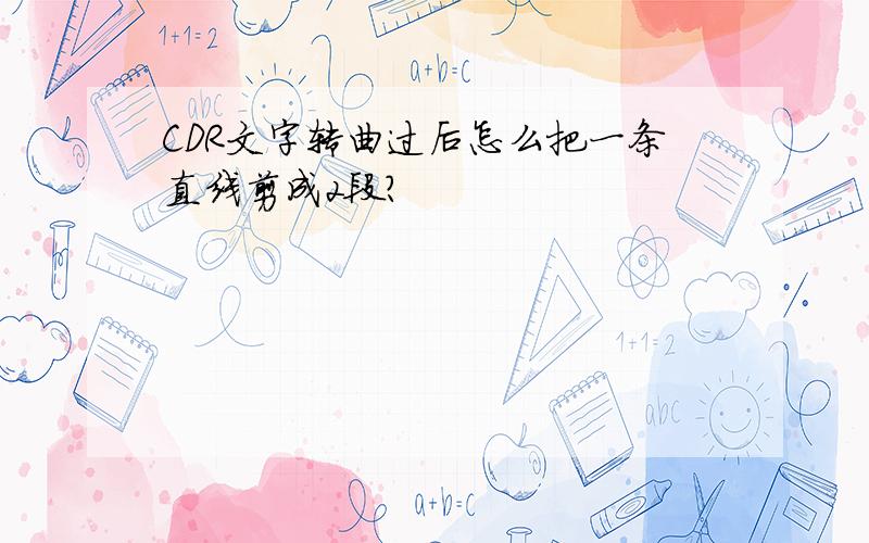 CDR文字转曲过后怎么把一条直线剪成2段?