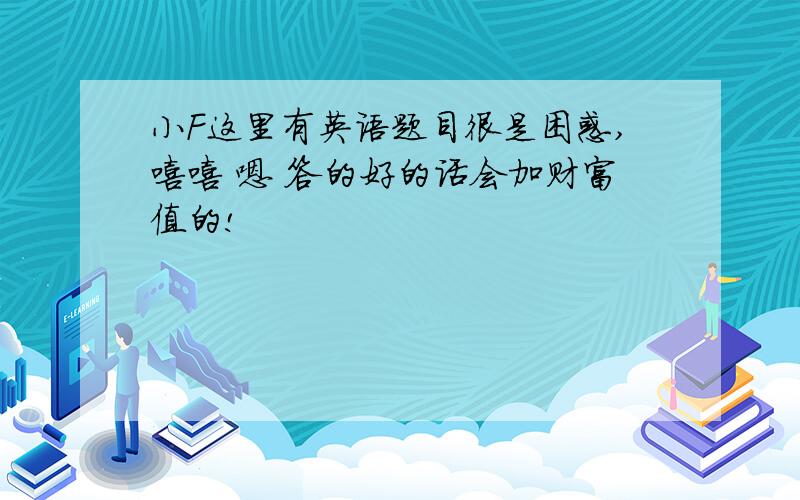 小F这里有英语题目很是困惑,嘻嘻 嗯 答的好的话会加财富值的!